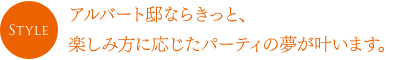 アルバート邸ならきっと、楽しみ方に応じたパーティの夢が叶います。